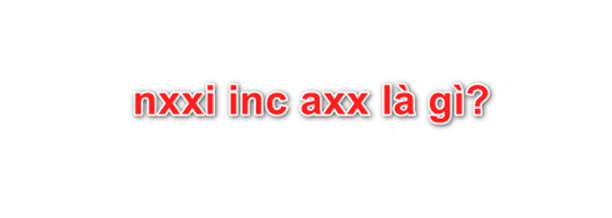 [CHUẨN NHẤT] NXXI Inc axx là gì?