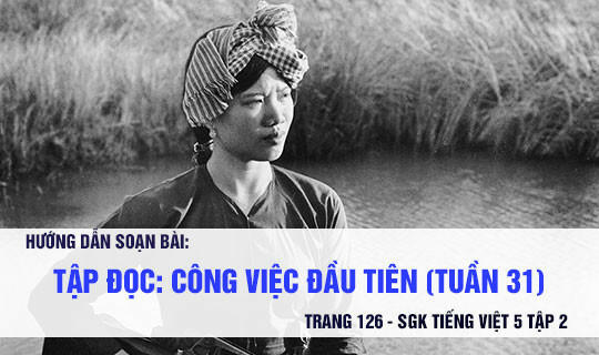 Tác giả - Tác phẩm: Công việc đầu tiên trang 126 Tiếng Việt 5 (Tóm tắt, HCST, nội dung, bố cục, sơ đồ tư duy)
