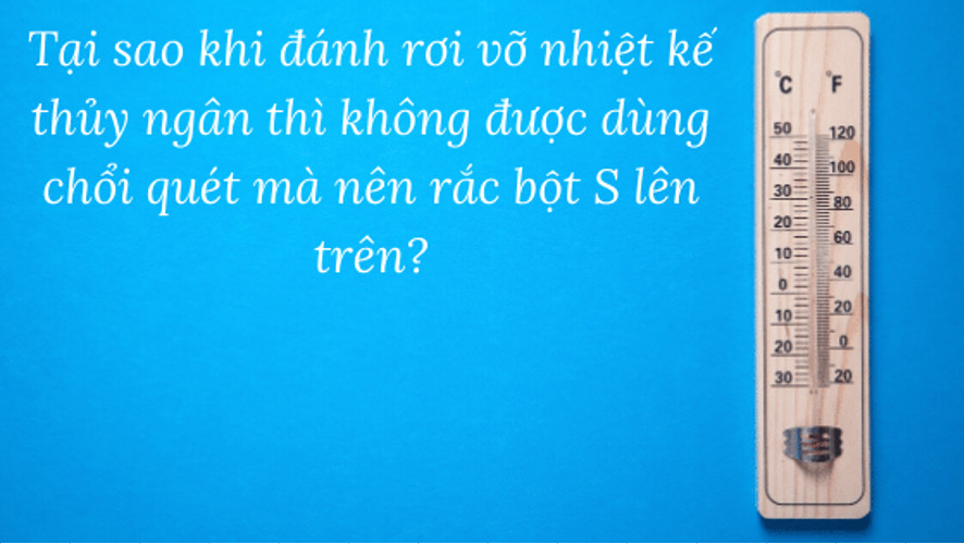 Tại sao khi đánh rơi vỡ nhiệt kế thủy ngân thì không được dùng chổi quét mà nên rắc bột S lên trên?