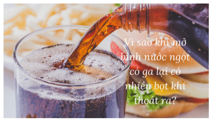 Vì sao khi mở bình nước ngọt có ga lại có nhiều bọt khí thoát ra?