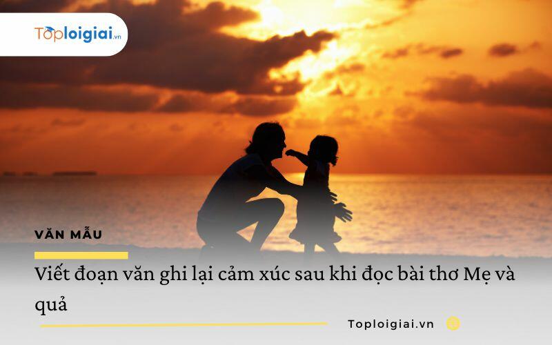 Viết đoạn văn ghi lại cảm xúc sau khi đọc bài thơ Mẹ và quả