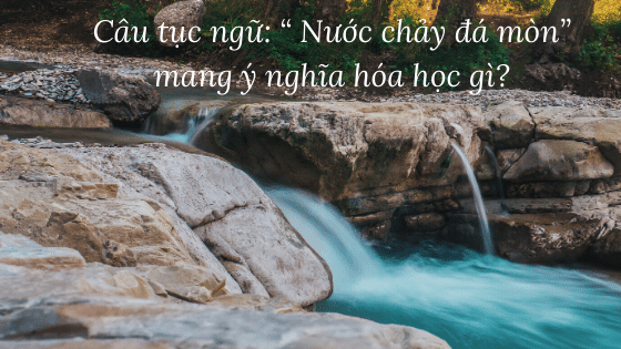 Câu tục ngữ:  Nước chảy đá mòn mang ý nghĩa hóa học gì?
