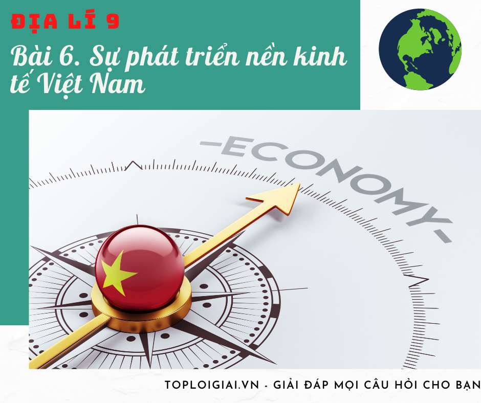 Soạn Địa 9 Bài 6 ngắn nhất: Sự phát triển nền kinh tế Việt Nam