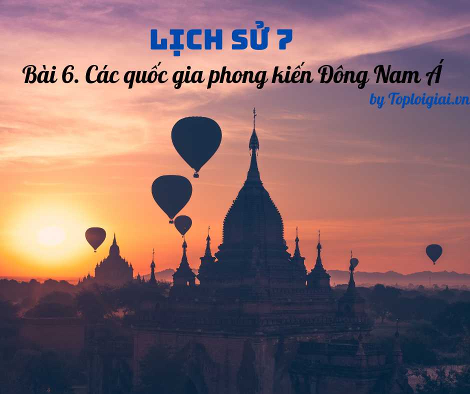Soạn sử 7 Bài 6 ngắn nhất: Các quốc gia phong kiến Đông Nam Á