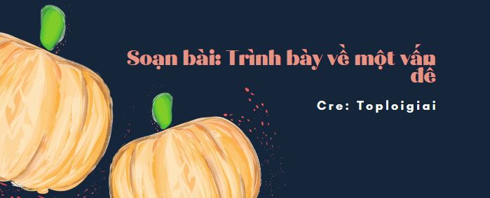 Soạn văn 10 siêu ngắn: Trình bày về một vấn đề- TopLoigiai