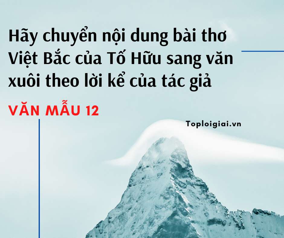 Hãy chuyển nội dung bài thơ Việt Bắc của Tố Hữu sang văn xuôi theo lời kể của tác giả