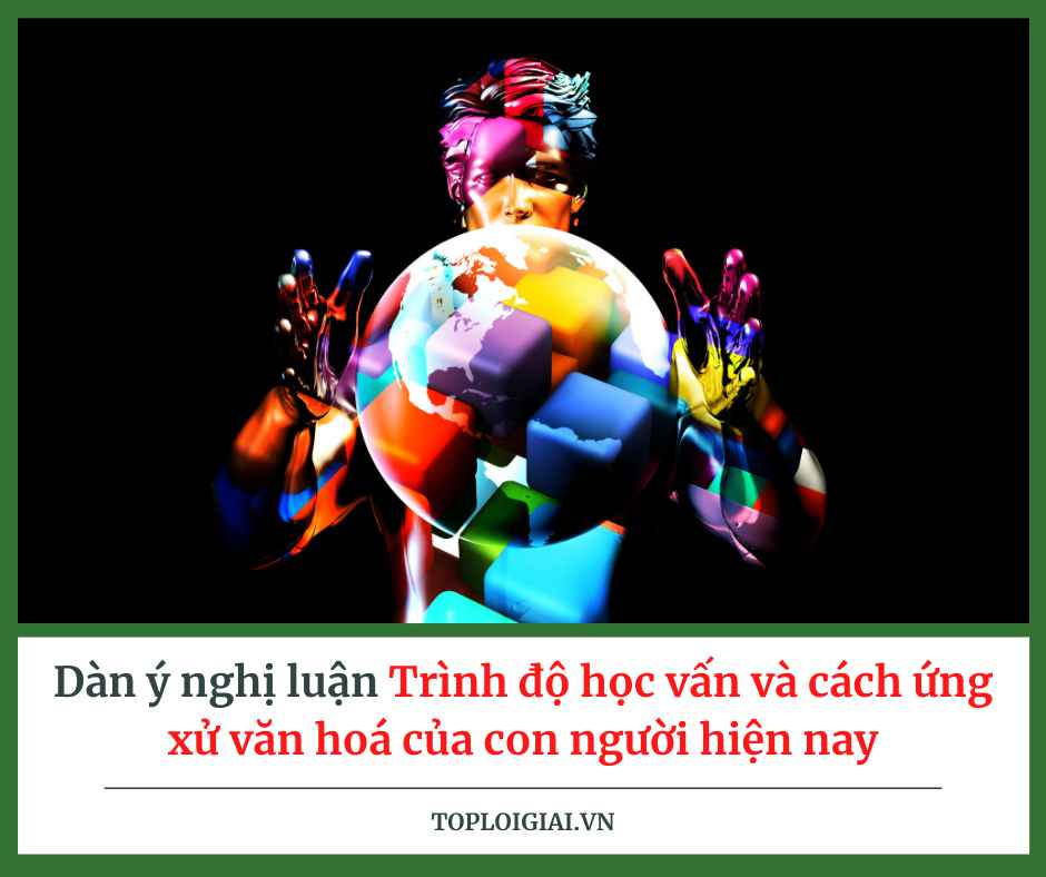 Dàn ý nghị luận trình độ học vấn và cách ứng xử văn hóa của con người hiện nay (ngắn gọn, hay nhất)
