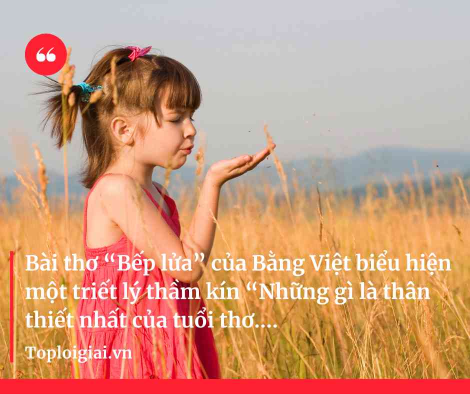 Bài thơ Bếp lửa của Bằng Việt biểu hiện một triết lý thầm kín: Những gì là thân thiết nhất của tuổi thơ mỗi người, đều có sức tỏa sáng, nâng đỡ con người trên hành trình dài rộng của cuộc đời (ngắn gọn, hay nhất)